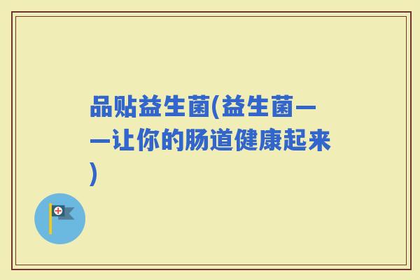 品贴益生菌(益生菌——让你的肠道健康起来)
