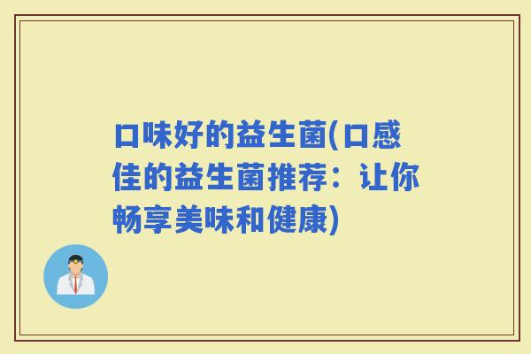 口味好的益生菌(口感佳的益生菌推荐：让你畅享美味和健康)