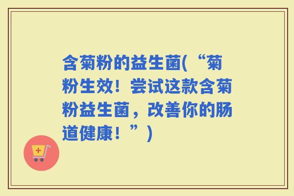 含菊粉的益生菌(“菊粉生效！尝试这款含菊粉益生菌，改善你的肠道健康！”)