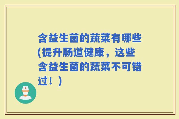 含益生菌的蔬菜有哪些(提升肠道健康，这些含益生菌的蔬菜不可错过！)