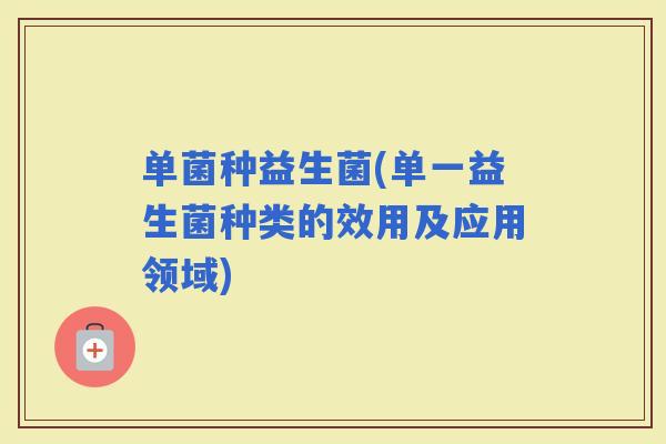 单菌种益生菌(单一益生菌种类的效用及应用领域)