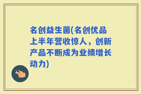名创益生菌(名创优品上半年营收惊人，创新产品不断成为业绩增长动力)