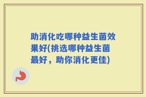助消化吃哪种益生菌效果好(挑选哪种益生菌好，助你消化更佳)