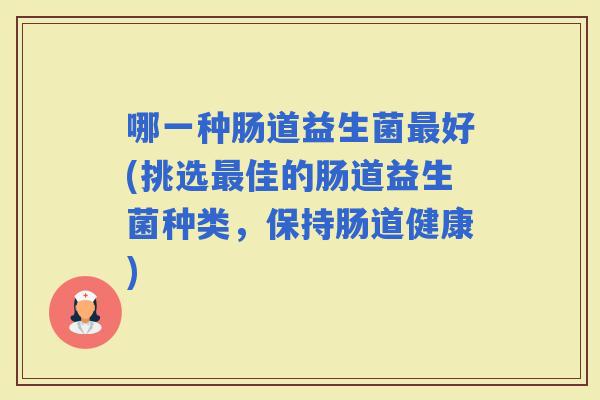 哪一种肠道益生菌好(挑选佳的肠道益生菌种类，保持肠道健康)