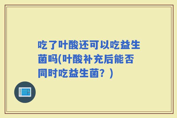吃了叶酸还可以吃益生菌吗(叶酸补充后能否同时吃益生菌？)