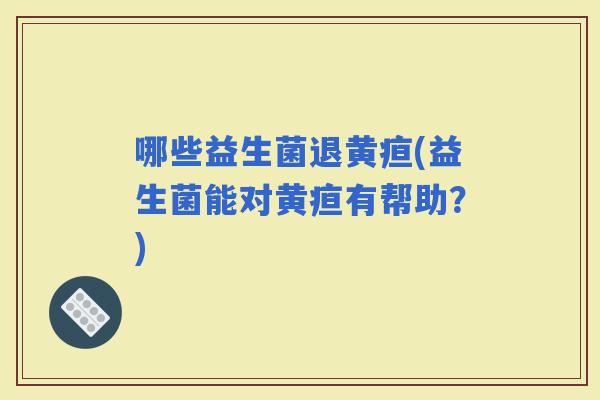 哪些益生菌退黄疸(益生菌能对黄疸有帮助？)