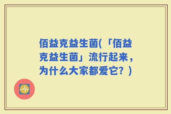 佰益克益生菌(「佰益克益生菌」流行起来，为什么大家都爱它？)