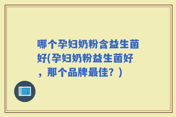 哪个孕妇奶粉含益生菌好(孕妇奶粉益生菌好，那个品牌佳？)