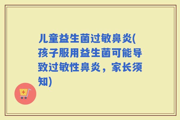 儿童益生菌(孩子服用益生菌可能导致性，家长须知)