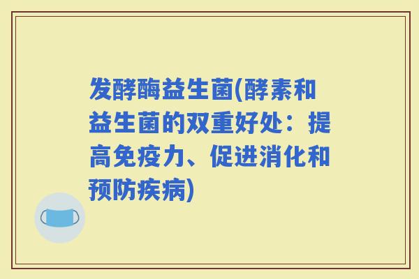 发酵酶益生菌(酵素和益生菌的双重好处：提高力、促进消化和)