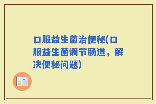 口服益生菌(口服益生菌调节肠道，解决问题)
