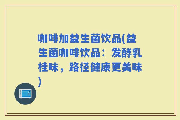 咖啡加益生菌饮品(益生菌咖啡饮品：发酵乳桂味，路径健康更美味)