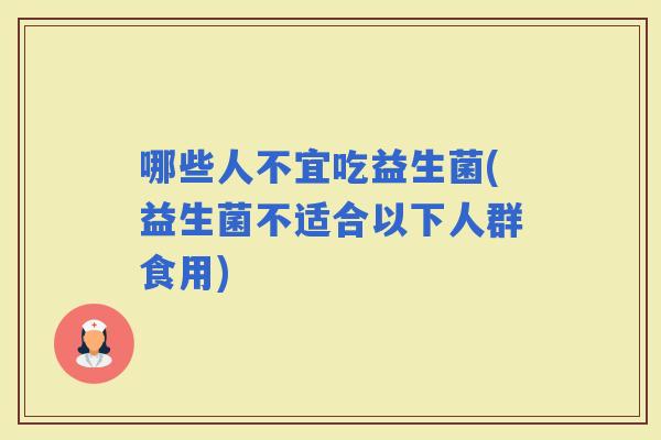 哪些人不宜吃益生菌(益生菌不适合以下人群食用)
