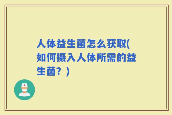人体益生菌怎么获取(如何摄入人体所需的益生菌？)