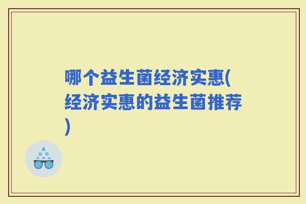 哪个益生菌经济实惠(经济实惠的益生菌推荐)