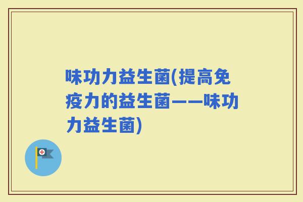 味功力益生菌(提高力的益生菌——味功力益生菌)