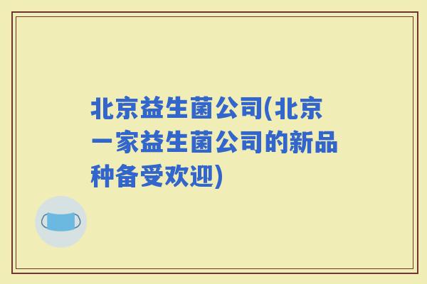 北京益生菌公司(北京一家益生菌公司的新品种备受欢迎)