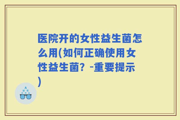 医院开的女性益生菌怎么用(如何正确使用女性益生菌？-重要提示)