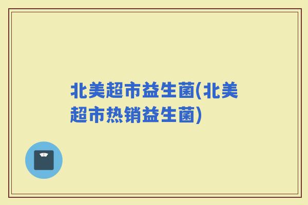 北美超市益生菌(北美超市热销益生菌)