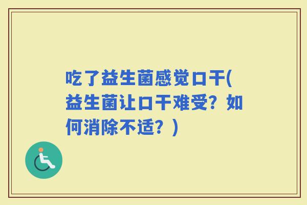 吃了益生菌感觉口干(益生菌让口干难受？如何消除不适？)