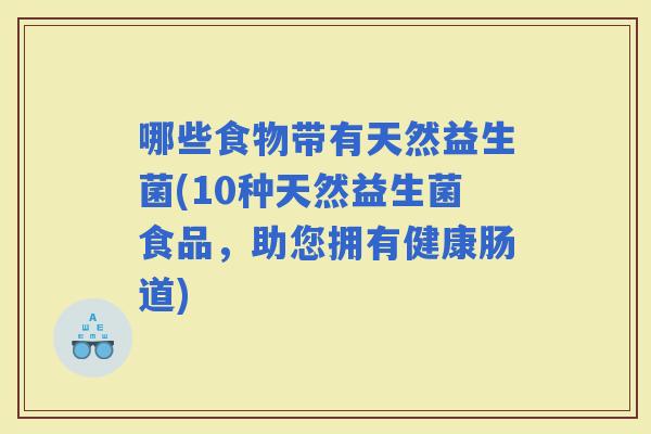 哪些食物带有天然益生菌(10种天然益生菌食品，助您拥有健康肠道)