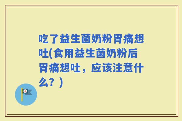 吃了益生菌奶粉胃痛想吐(食用益生菌奶粉后胃痛想吐，应该注意什么？)