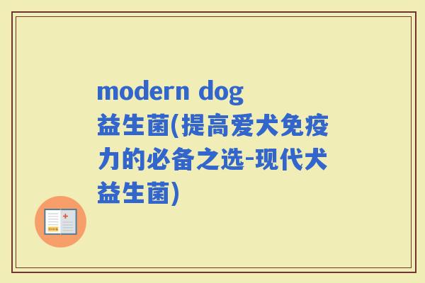 modern dog益生菌(提高爱犬力的必备之选-现代犬益生菌)