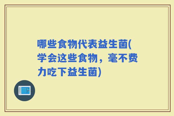 哪些食物代表益生菌(学会这些食物，毫不费力吃下益生菌)