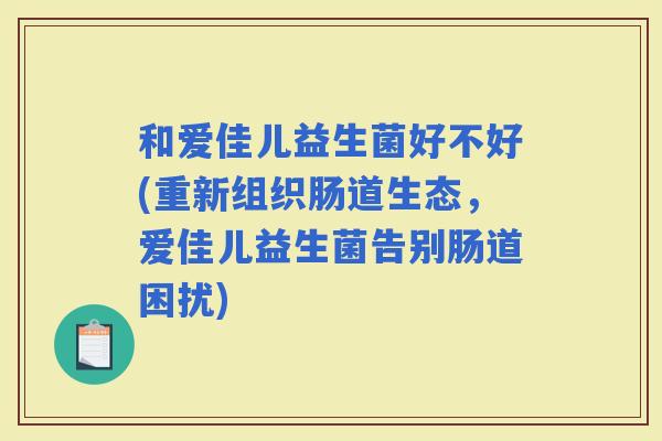 和爱佳儿益生菌好不好(重新组织肠道生态，爱佳儿益生菌告别肠道困扰)