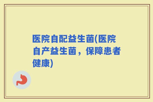 医院自配益生菌(医院自产益生菌，保障患者健康)