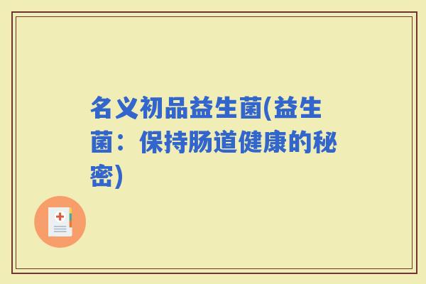 名义初品益生菌(益生菌：保持肠道健康的秘密)