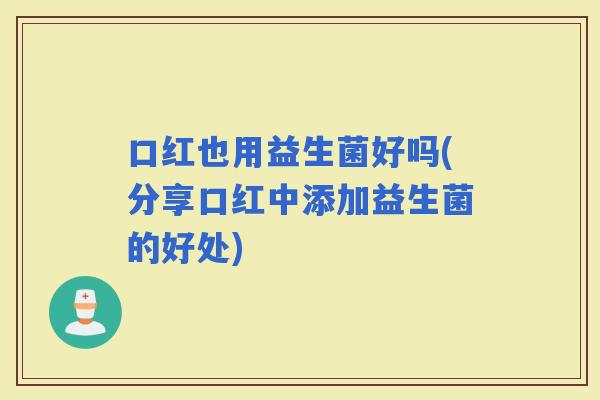 口红也用益生菌好吗(分享口红中添加益生菌的好处)