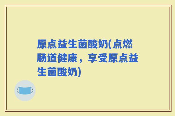 原点益生菌酸奶(点燃肠道健康，享受原点益生菌酸奶)