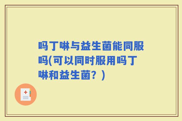 吗丁啉与益生菌能同服吗(可以同时服用吗丁啉和益生菌？)