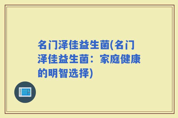 名门泽佳益生菌(名门泽佳益生菌：家庭健康的明智选择)