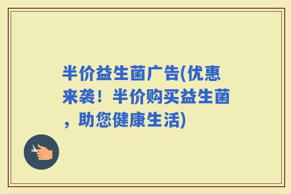 半价益生菌广告(优惠来袭！半价购买益生菌，助您健康生活)