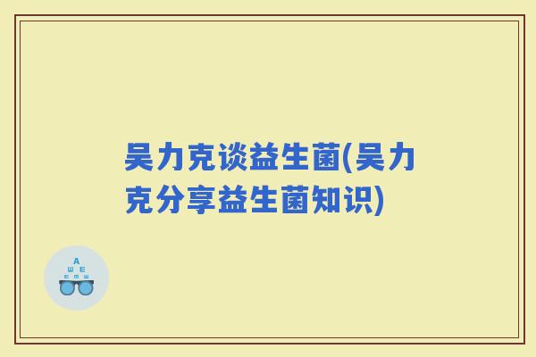 吴力克谈益生菌(吴力克分享益生菌知识)