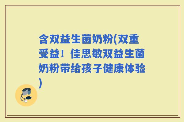 含双益生菌奶粉(双重受益！佳思敏双益生菌奶粉带给孩子健康体验)