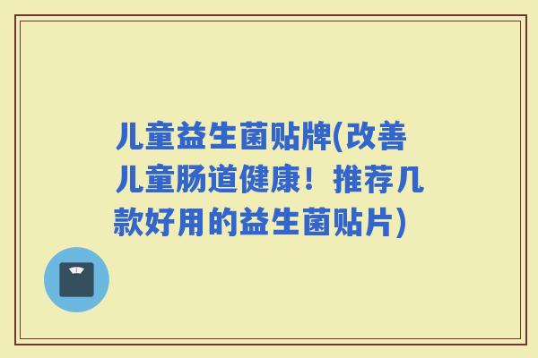 儿童益生菌贴牌(改善儿童肠道健康！推荐几款好用的益生菌贴片)