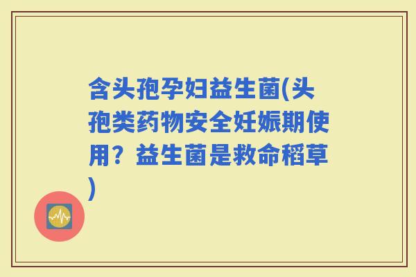 含头孢孕妇益生菌(头孢类安全妊娠期使用？益生菌是救命稻草)