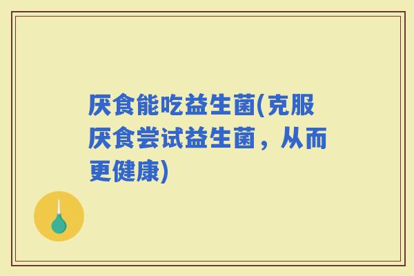 厌食能吃益生菌(克服厌食尝试益生菌，从而更健康)