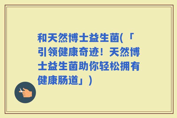 和天然博士益生菌(「引领健康奇迹！天然博士益生菌助你轻松拥有健康肠道」)