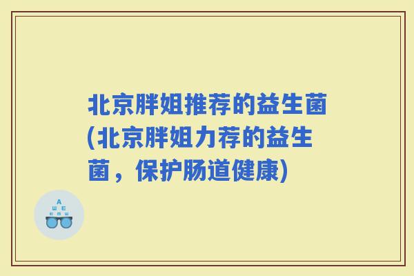北京胖姐推荐的益生菌(北京胖姐力荐的益生菌，保护肠道健康)