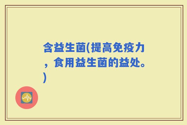 含益生菌(提高力，食用益生菌的益处。)