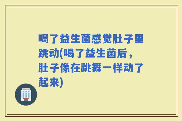 喝了益生菌感觉肚子里跳动(喝了益生菌后，肚子像在跳舞一样动了起来)
