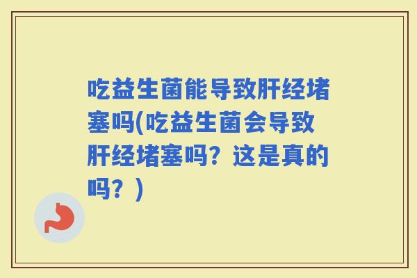 吃益生菌能导致经堵塞吗(吃益生菌会导致经堵塞吗？这是真的吗？)
