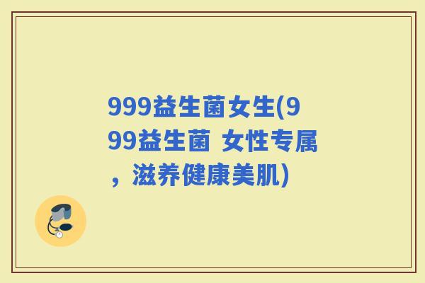 999益生菌女生(999益生菌 女性专属，滋养健康美肌)