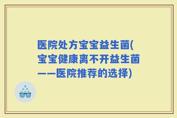 医院处方宝宝益生菌(宝宝健康离不开益生菌——医院推荐的选择)