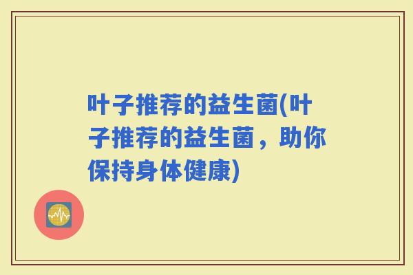 叶子推荐的益生菌(叶子推荐的益生菌，助你保持身体健康)