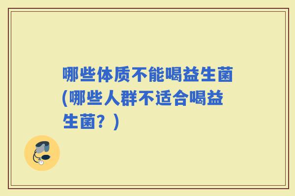 哪些体质不能喝益生菌(哪些人群不适合喝益生菌？)